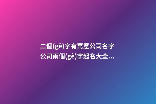 二個(gè)字有寓意公司名字 公司兩個(gè)字起名大全,起名之家